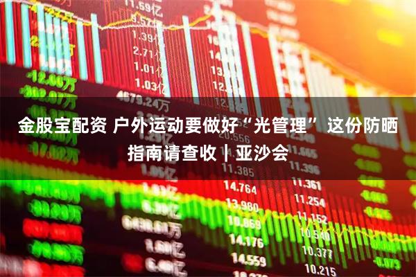 金股宝配资 户外运动要做好“光管理” 这份防晒指南请查收｜亚沙会