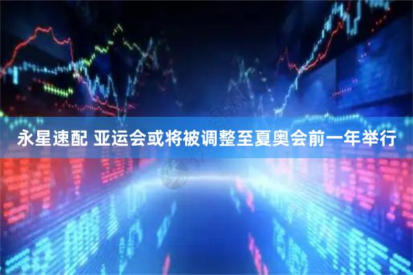 永星速配 亚运会或将被调整至夏奥会前一年举行